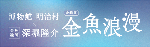 博物館 明治村×深堀隆介 企画展 金魚浪漫