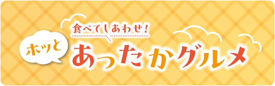 食べてしあわせ！ホッとあったかグルメ